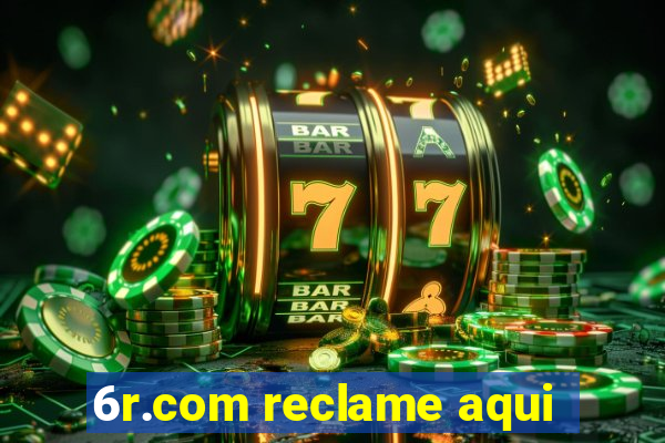 6r.com reclame aqui